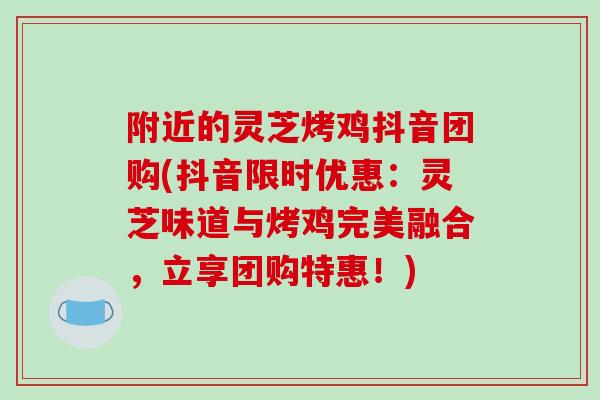 附近的灵芝烤鸡抖音团购(抖音限时优惠：灵芝味道与烤鸡完美融合，立享团购特惠！)