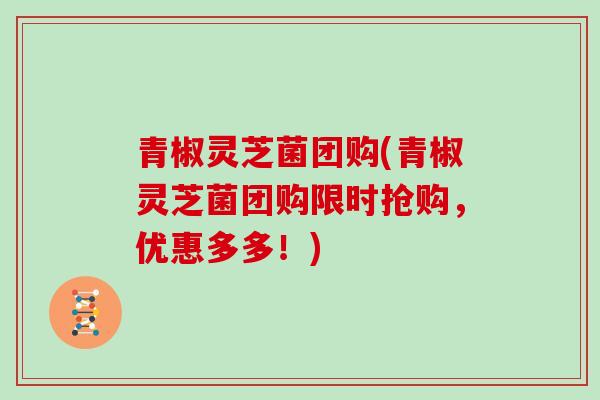 青椒灵芝菌团购(青椒灵芝菌团购限时抢购，优惠多多！)