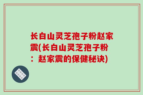 长白山灵芝孢子粉赵家震(长白山灵芝孢子粉：赵家震的保健秘诀)
