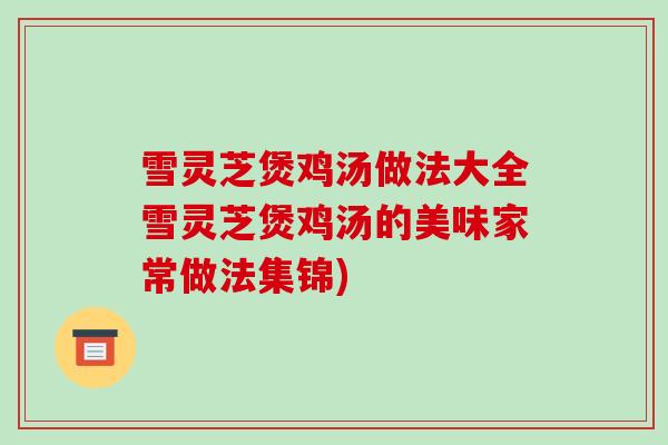 雪灵芝煲鸡汤做法大全雪灵芝煲鸡汤的美味家常做法集锦)