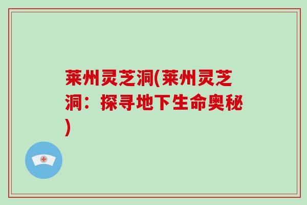 莱州灵芝洞(莱州灵芝洞：探寻地下生命奥秘)