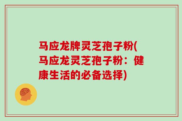 马应龙牌灵芝孢子粉(马应龙灵芝孢子粉：健康生活的必备选择)