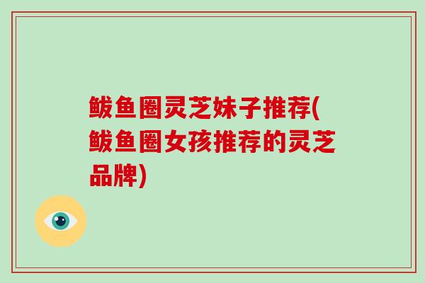 鲅鱼圈灵芝妹子推荐(鲅鱼圈女孩推荐的灵芝品牌)