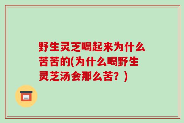 野生灵芝喝起来为什么苦苦的(为什么喝野生灵芝汤会那么苦？)