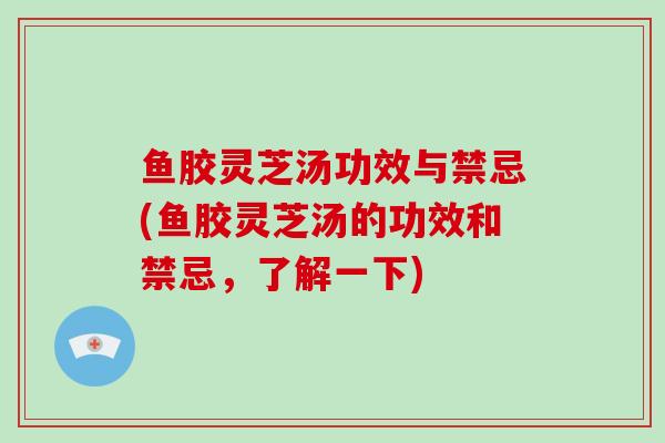 鱼胶灵芝汤功效与禁忌(鱼胶灵芝汤的功效和禁忌，了解一下)