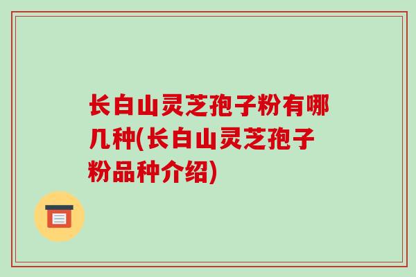 长白山灵芝孢子粉有哪几种(长白山灵芝孢子粉品种介绍)