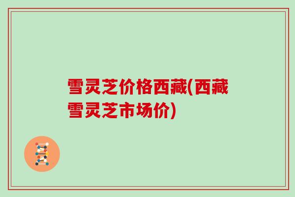 雪灵芝价格西藏(西藏雪灵芝市场价)