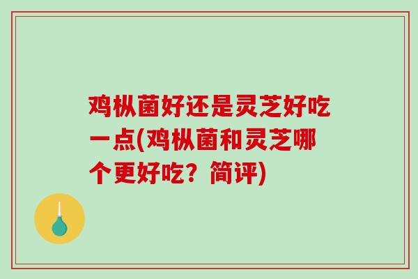 鸡枞菌好还是灵芝好吃一点(鸡枞菌和灵芝哪个更好吃？简评)