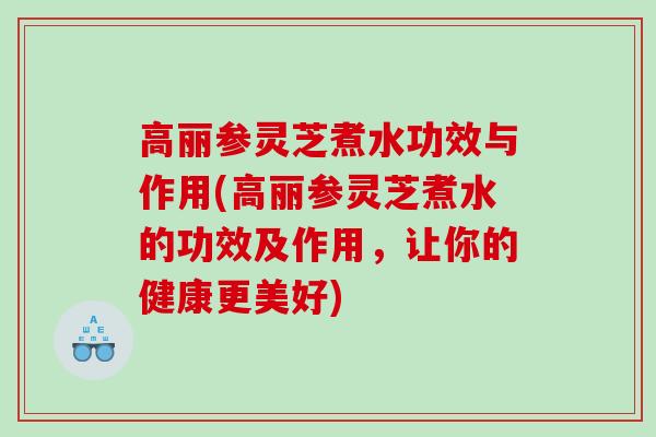 高丽参灵芝煮水功效与作用(高丽参灵芝煮水的功效及作用，让你的健康更美好)