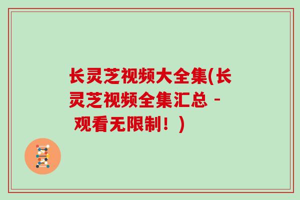 长灵芝视频大全集(长灵芝视频全集汇总 - 观看无限制！)