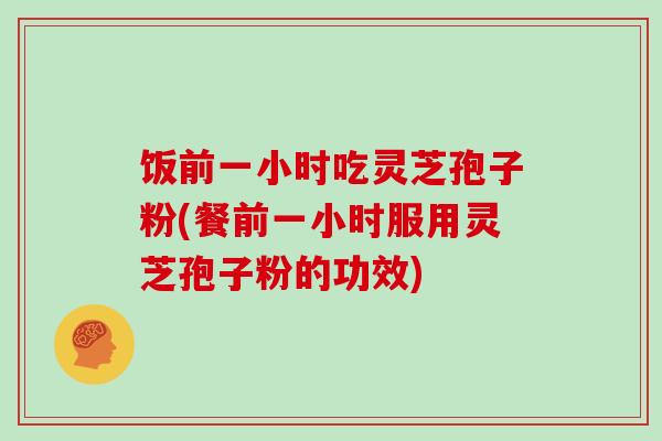 饭前一小时吃灵芝孢子粉(餐前一小时服用灵芝孢子粉的功效)