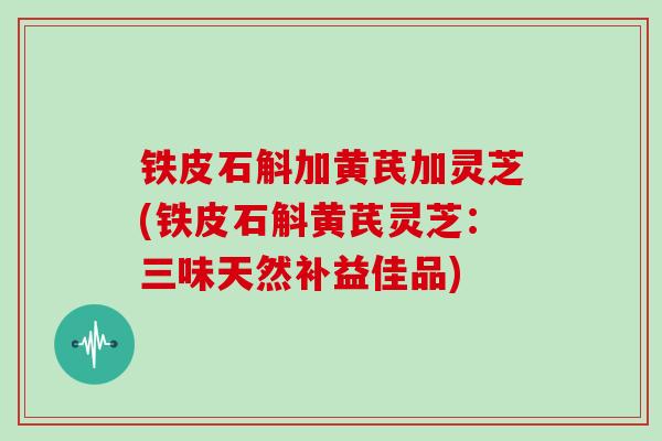 铁皮石斛加黄芪加灵芝(铁皮石斛黄芪灵芝：三味天然补益佳品)