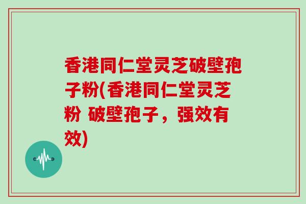 香港同仁堂灵芝破壁孢子粉(香港同仁堂灵芝粉 破壁孢子，强效有效)