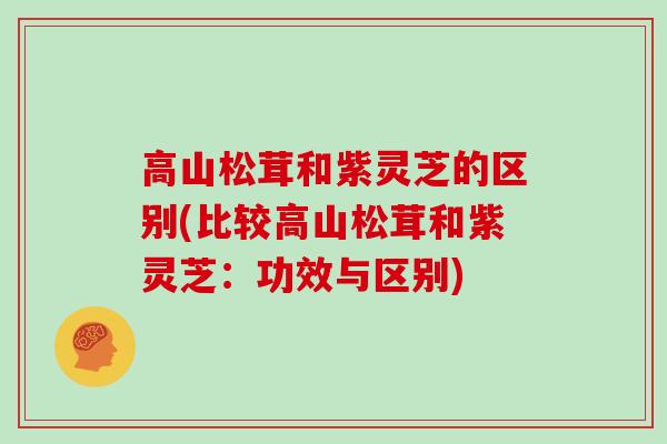 高山松茸和紫灵芝的区别(比较高山松茸和紫灵芝：功效与区别)