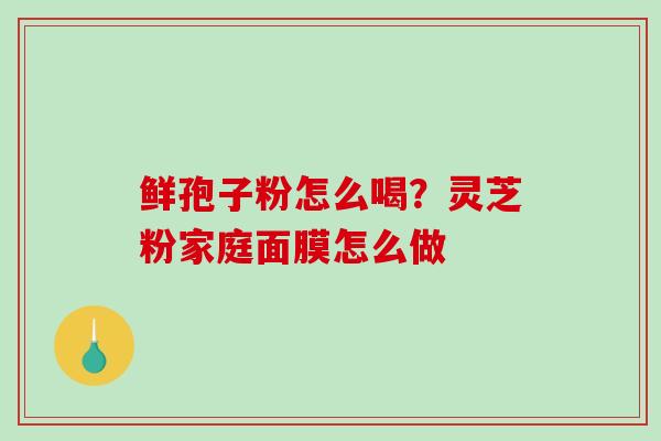 鲜孢子粉怎么喝？灵芝粉家庭面膜怎么做