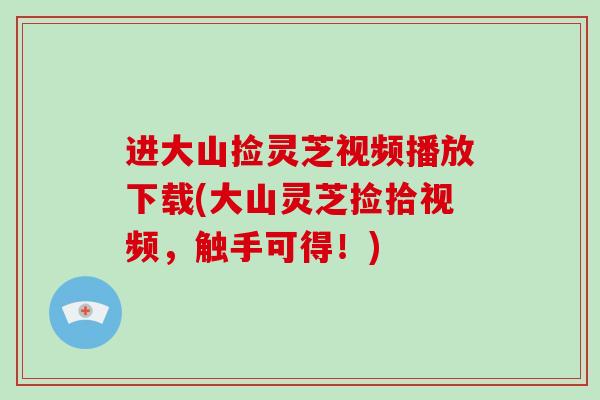 进大山捡灵芝视频播放下载(大山灵芝捡拾视频，触手可得！)