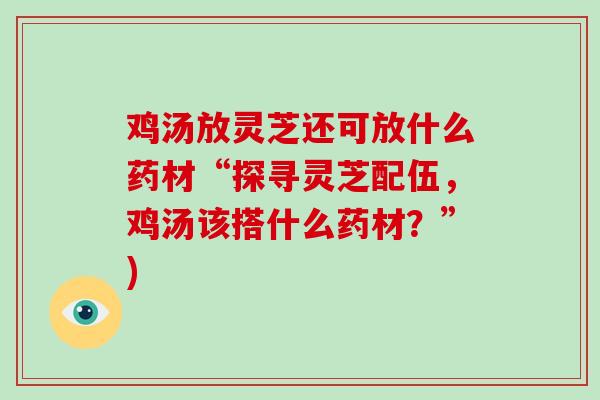 鸡汤放灵芝还可放什么药材“探寻灵芝配伍，鸡汤该搭什么药材？”)