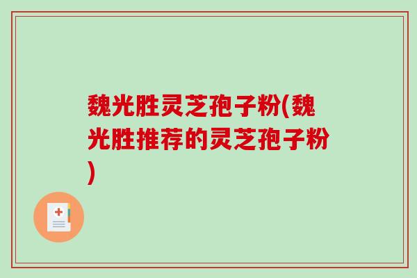 魏光胜灵芝孢子粉(魏光胜推荐的灵芝孢子粉)