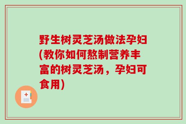 野生树灵芝汤做法孕妇(教你如何熬制营养丰富的树灵芝汤，孕妇可食用)