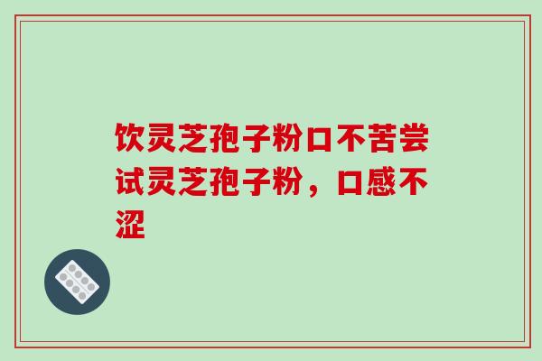 饮灵芝孢子粉口不苦尝试灵芝孢子粉，口感不涩