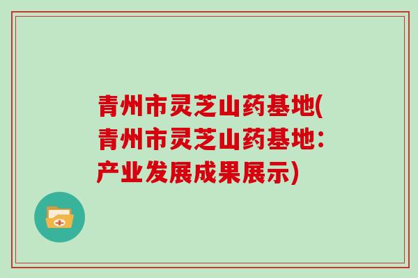 青州市灵芝山药基地(青州市灵芝山药基地：产业发展成果展示)