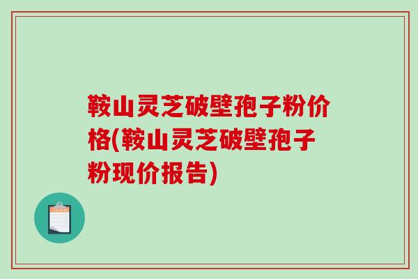 鞍山灵芝破壁孢子粉价格(鞍山灵芝破壁孢子粉现价报告)