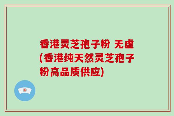 香港灵芝孢子粉 无虚(香港纯天然灵芝孢子粉高品质供应)