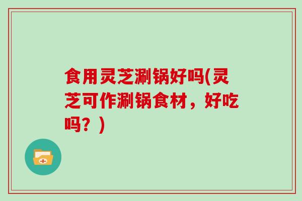 食用灵芝涮锅好吗(灵芝可作涮锅食材，好吃吗？)