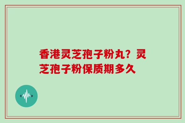 香港灵芝孢子粉丸？灵芝孢子粉保质期多久