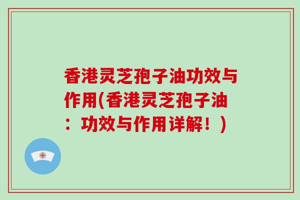 香港灵芝孢子油功效与作用(香港灵芝孢子油：功效与作用详解！)