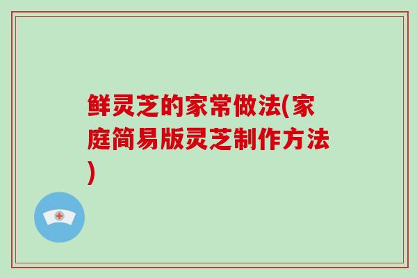 鲜灵芝的家常做法(家庭简易版灵芝制作方法)