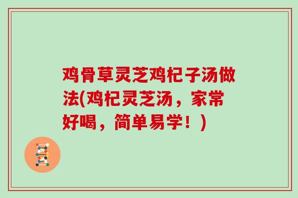 鸡骨草灵芝鸡杞子汤做法(鸡杞灵芝汤，家常好喝，简单易学！)