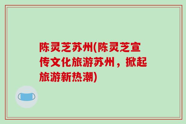 陈灵芝苏州(陈灵芝宣传文化旅游苏州，掀起旅游新热潮)