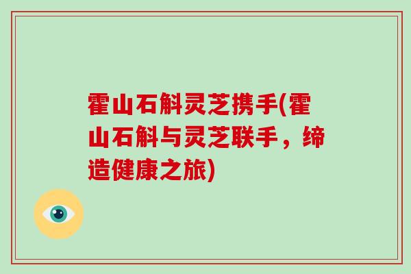 霍山石斛灵芝携手(霍山石斛与灵芝联手，缔造健康之旅)