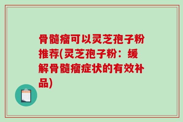 骨髓瘤可以灵芝孢子粉推荐(灵芝孢子粉：缓解骨髓瘤症状的有效补品)