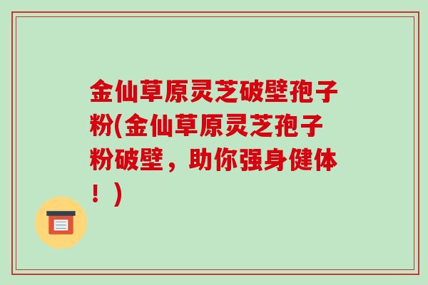 金仙草原灵芝破壁孢子粉(金仙草原灵芝孢子粉破壁，助你强身健体！)
