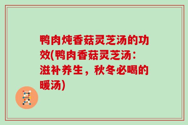 鸭肉炖香菇灵芝汤的功效(鸭肉香菇灵芝汤：滋补养生，秋冬必喝的暖汤)