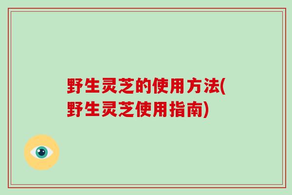野生灵芝的使用方法(野生灵芝使用指南)