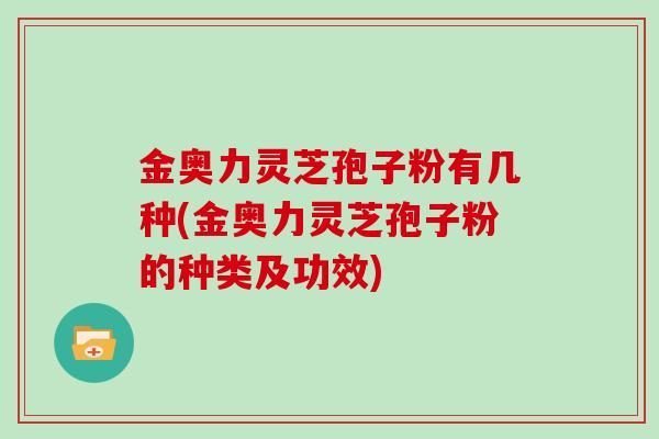金奥力灵芝孢子粉有几种(金奥力灵芝孢子粉的种类及功效)