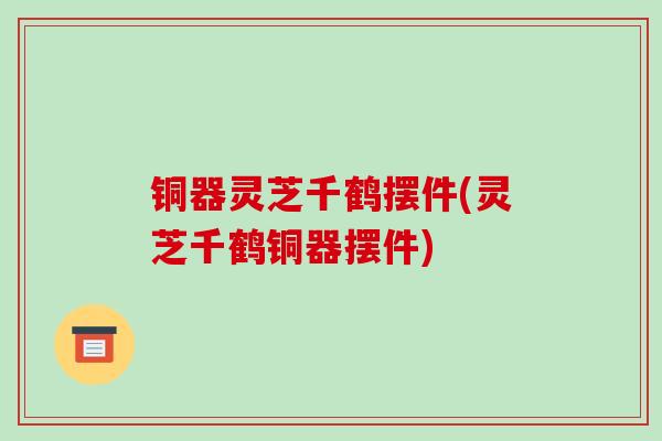 铜器灵芝千鹤摆件(灵芝千鹤铜器摆件)