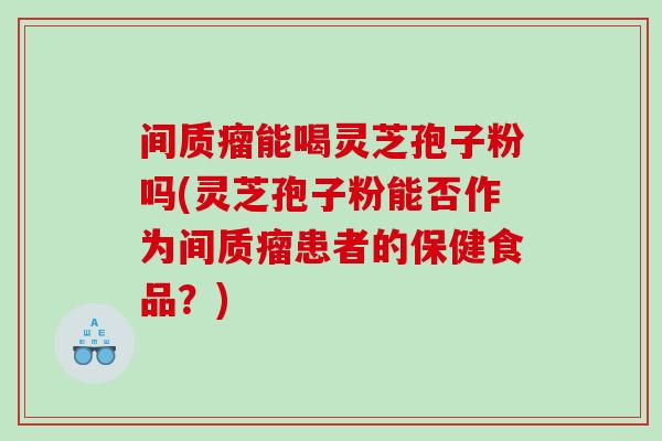 间质瘤能喝灵芝孢子粉吗(灵芝孢子粉能否作为间质瘤患者的保健食品？)