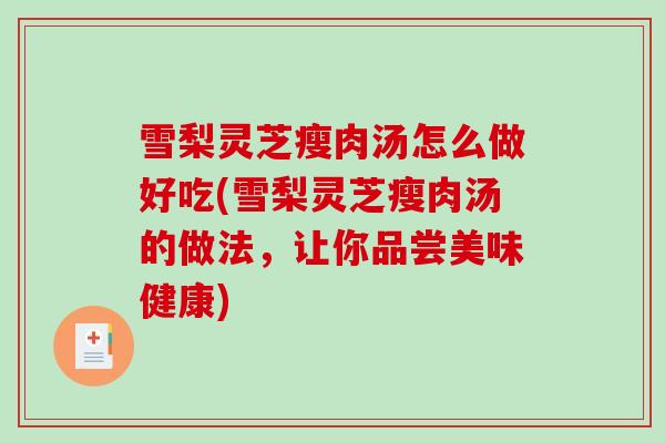 雪梨灵芝瘦肉汤怎么做好吃(雪梨灵芝瘦肉汤的做法，让你品尝美味健康)