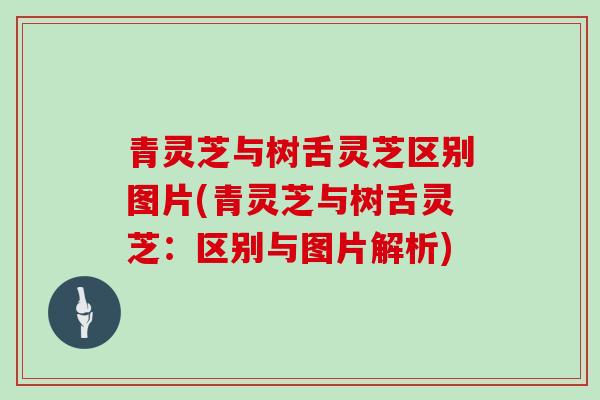 青灵芝与树舌灵芝区别图片(青灵芝与树舌灵芝：区别与图片解析)