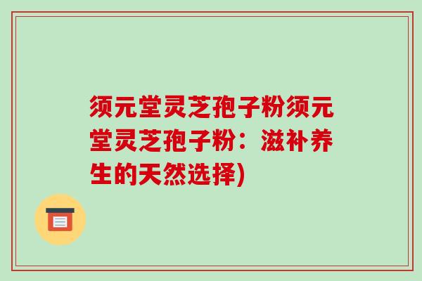 须元堂灵芝孢子粉须元堂灵芝孢子粉：滋补养生的天然选择)