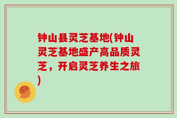钟山县灵芝基地(钟山灵芝基地盛产高品质灵芝，开启灵芝养生之旅)