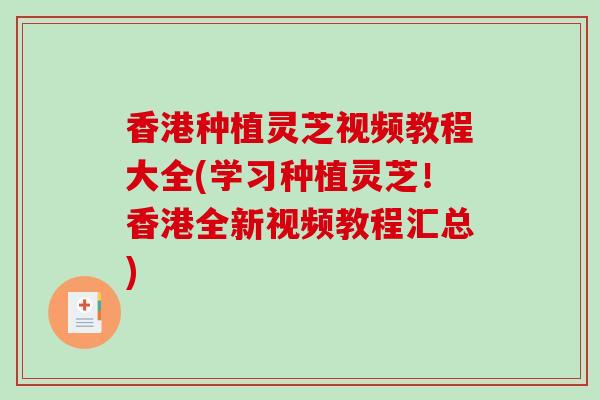 香港种植灵芝视频教程大全(学习种植灵芝！香港全新视频教程汇总)