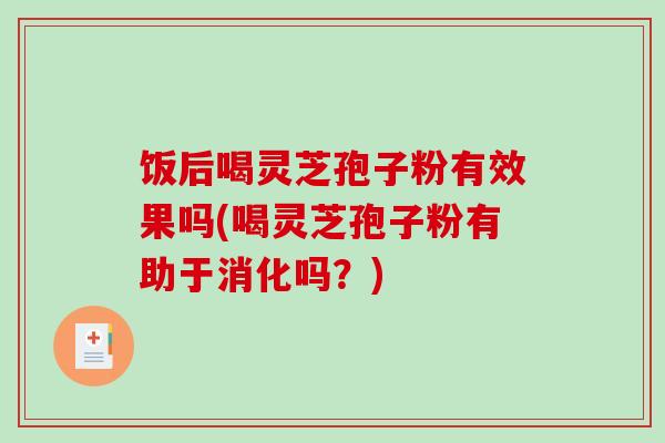 饭后喝灵芝孢子粉有效果吗(喝灵芝孢子粉有助于消化吗？)