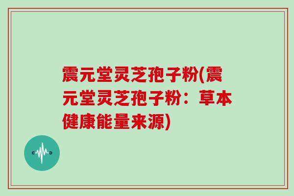 震元堂灵芝孢子粉(震元堂灵芝孢子粉：草本健康能量来源)