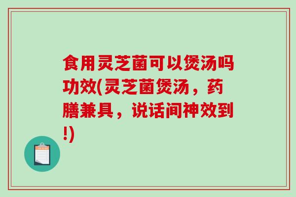 食用灵芝菌可以煲汤吗功效(灵芝菌煲汤，药膳兼具，说话间神效到!)