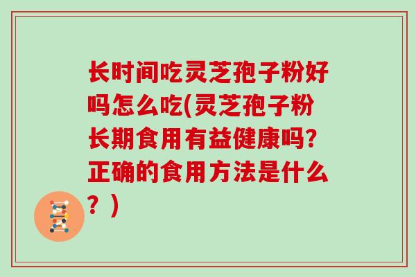 长时间吃灵芝孢子粉好吗怎么吃(灵芝孢子粉长期食用有益健康吗？正确的食用方法是什么？)